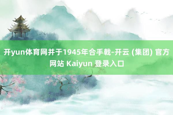 开yun体育网并于1945年合手戟-开云 (集团) 官方网站 Kaiyun 登录入口