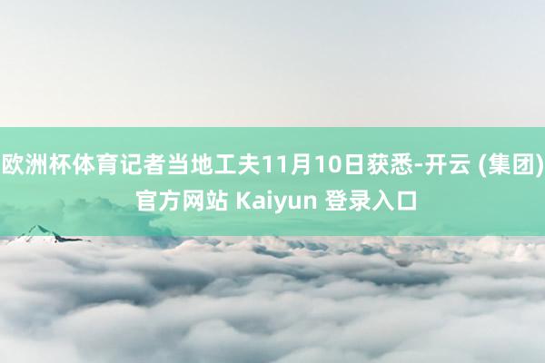欧洲杯体育记者当地工夫11月10日获悉-开云 (集团) 官方网站 Kaiyun 登录入口