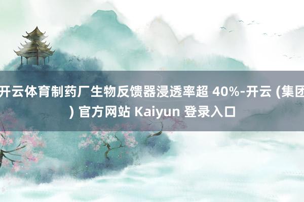 开云体育制药厂生物反馈器浸透率超 40%-开云 (集团) 官方网站 Kaiyun 登录入口