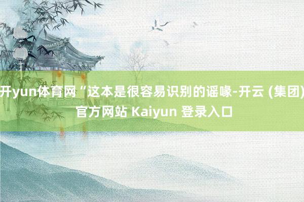 开yun体育网“这本是很容易识别的谣喙-开云 (集团) 官方网站 Kaiyun 登录入口