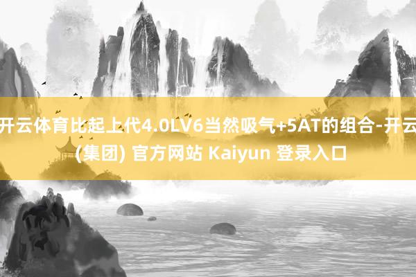 开云体育比起上代4.0LV6当然吸气+5AT的组合-开云 (集团) 官方网站 Kaiyun 登录入口