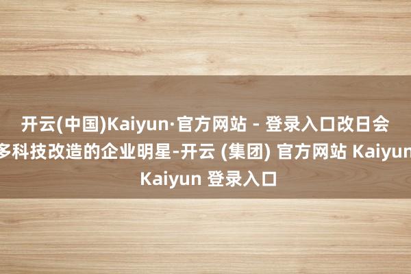 开云(中国)Kaiyun·官方网站 - 登录入口改日会露馅出更多科技改造的企业明星-开云 (集团) 官方网站 Kaiyun 登录入口