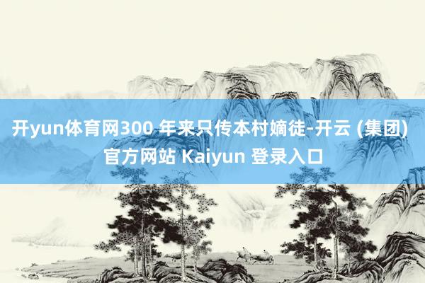 开yun体育网300 年来只传本村嫡徒-开云 (集团) 官方网站 Kaiyun 登录入口