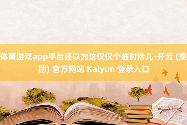 体育游戏app平台还以为这仅仅个临时活儿-开云 (集团) 官方网站 Kaiyun 登录入口