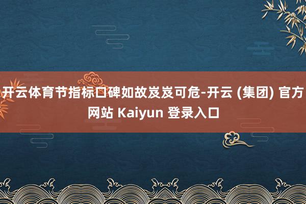 开云体育节指标口碑如故岌岌可危-开云 (集团) 官方网站 Kaiyun 登录入口
