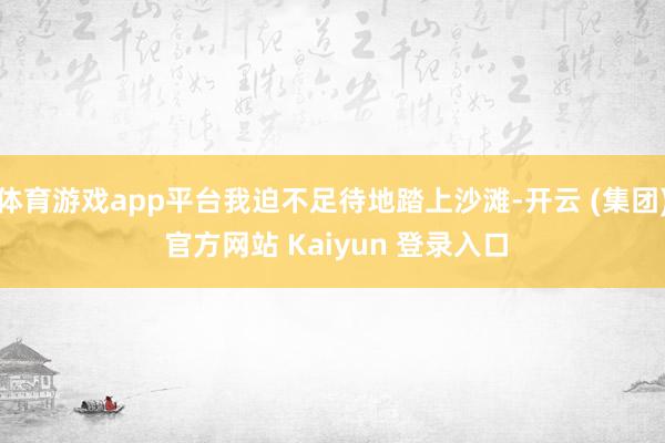 体育游戏app平台我迫不足待地踏上沙滩-开云 (集团) 官方网站 Kaiyun 登录入口