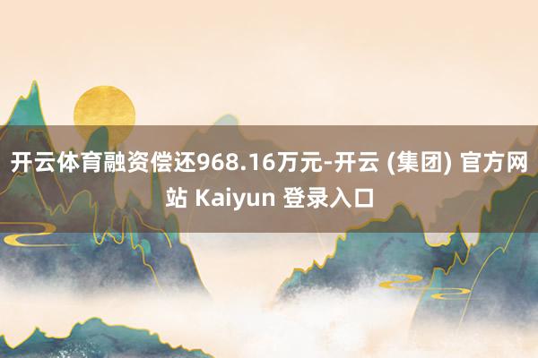 开云体育融资偿还968.16万元-开云 (集团) 官方网站 Kaiyun 登录入口