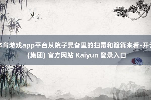 体育游戏app平台从院子旯旮里的扫帚和簸箕来看-开云 (集团) 官方网站 Kaiyun 登录入口
