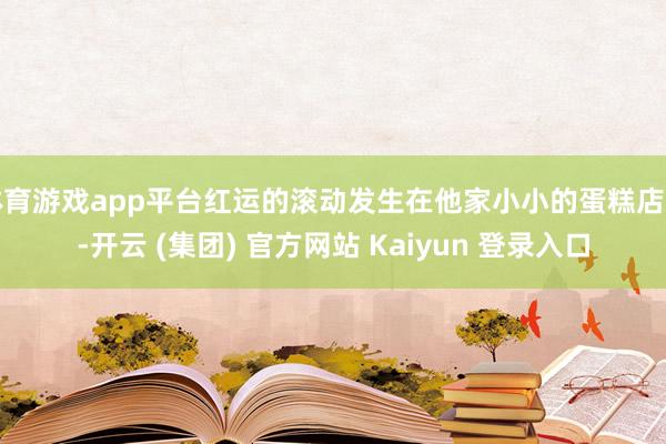 体育游戏app平台红运的滚动发生在他家小小的蛋糕店里-开云 (集团) 官方网站 Kaiyun 登录入口