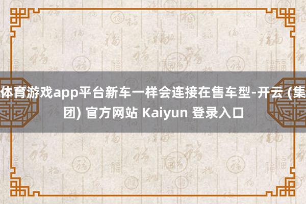 体育游戏app平台新车一样会连接在售车型-开云 (集团) 官方网站 Kaiyun 登录入口