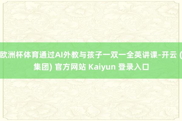 欧洲杯体育通过AI外教与孩子一双一全英讲课-开云 (集团) 官方网站 Kaiyun 登录入口