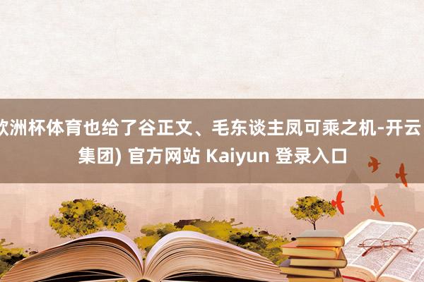 欧洲杯体育也给了谷正文、毛东谈主凤可乘之机-开云 (集团) 官方网站 Kaiyun 登录入口