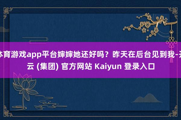 体育游戏app平台婶婶她还好吗？昨天在后台见到我-开云 (集团) 官方网站 Kaiyun 登录入口