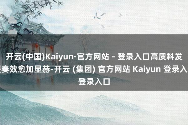 开云(中国)Kaiyun·官方网站 - 登录入口高质料发展奏效愈加显赫-开云 (集团) 官方网站 Kaiyun 登录入口