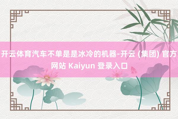 开云体育汽车不单是是冰冷的机器-开云 (集团) 官方网站 Kaiyun 登录入口