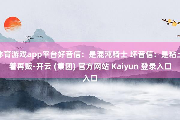体育游戏app平台好音信：是混沌骑士 坏音信：是粘土着再贩-开云 (集团) 官方网站 Kaiyun 登录入口