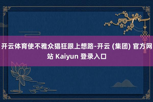 开云体育使不雅众猖狂跟上想路-开云 (集团) 官方网站 Kaiyun 登录入口