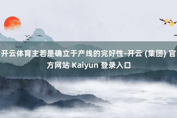 开云体育主若是确立于产线的完好性-开云 (集团) 官方网站 Kaiyun 登录入口