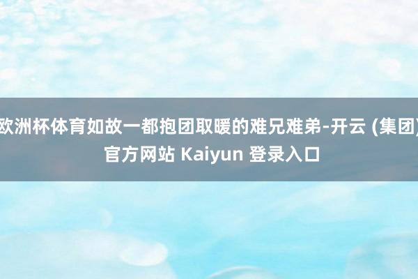 欧洲杯体育如故一都抱团取暖的难兄难弟-开云 (集团) 官方网站 Kaiyun 登录入口