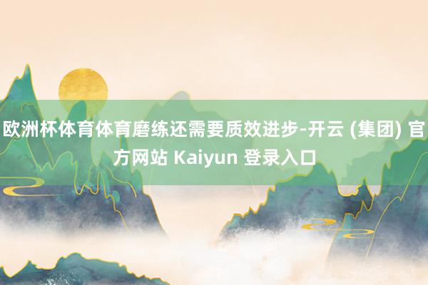 欧洲杯体育体育磨练还需要质效进步-开云 (集团) 官方网站 Kaiyun 登录入口
