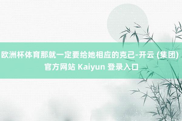 欧洲杯体育那就一定要给她相应的克己-开云 (集团) 官方网站 Kaiyun 登录入口
