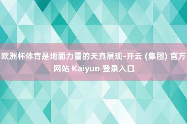 欧洲杯体育是地面力量的天真展现-开云 (集团) 官方网站 Kaiyun 登录入口