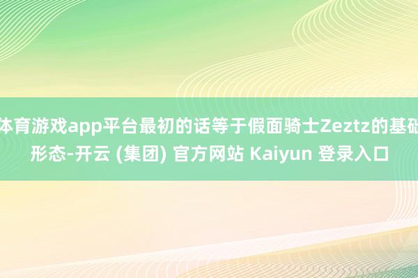 体育游戏app平台最初的话等于假面骑士Zeztz的基础形态-开云 (集团) 官方网站 Kaiyun 登录入口