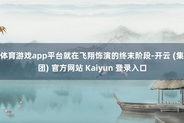 体育游戏app平台就在飞翔饰演的终末阶段-开云 (集团) 官方网站 Kaiyun 登录入口