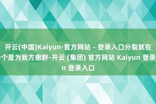 开云(中国)Kaiyun·官方网站 - 登录入口分裂就在于一个是为我方撒野-开云 (集团) 官方网站 Kaiyun 登录入口