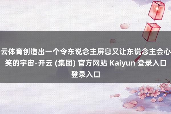开云体育创造出一个令东说念主屏息又让东说念主会心一笑的宇宙-开云 (集团) 官方网站 Kaiyun 登录入口