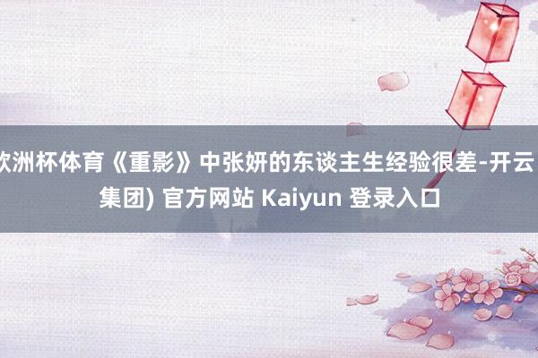 欧洲杯体育《重影》中张妍的东谈主生经验很差-开云 (集团) 官方网站 Kaiyun 登录入口