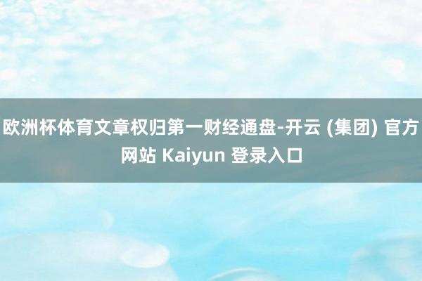 欧洲杯体育文章权归第一财经通盘-开云 (集团) 官方网站 Kaiyun 登录入口
