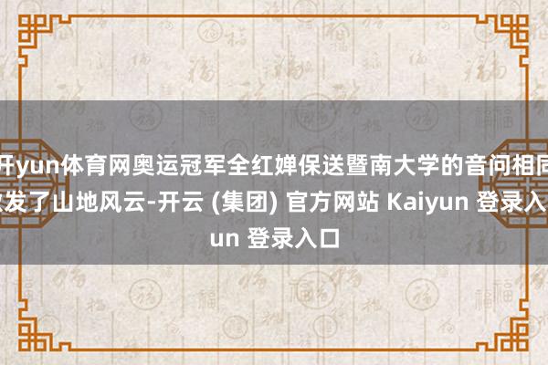 开yun体育网奥运冠军全红婵保送暨南大学的音问相同激发了山地风云-开云 (集团) 官方网站 Kaiyun 登录入口