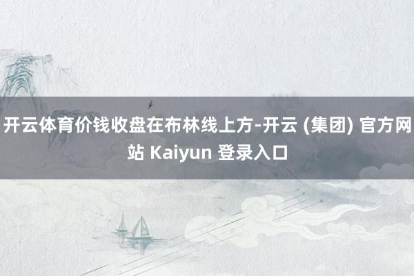 开云体育价钱收盘在布林线上方-开云 (集团) 官方网站 Kaiyun 登录入口