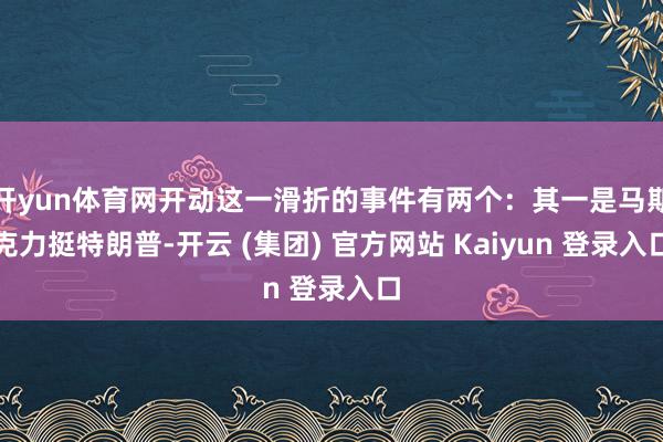 开yun体育网开动这一滑折的事件有两个：其一是马斯克力挺特朗普-开云 (集团) 官方网站 Kaiyun 登录入口