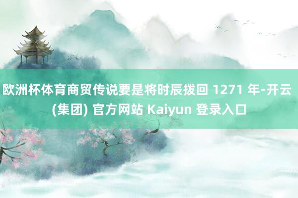 欧洲杯体育商贸传说要是将时辰拨回 1271 年-开云 (集团) 官方网站 Kaiyun 登录入口