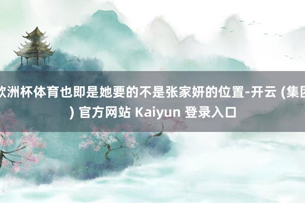 欧洲杯体育也即是她要的不是张家妍的位置-开云 (集团) 官方网站 Kaiyun 登录入口