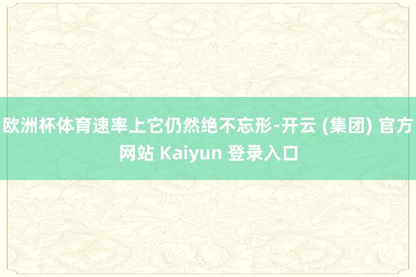 欧洲杯体育速率上它仍然绝不忘形-开云 (集团) 官方网站 Kaiyun 登录入口
