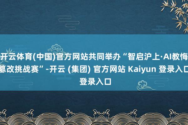 开云体育(中国)官方网站共同举办“智启沪上·AI教悔篡改挑战赛”-开云 (集团) 官方网站 Kaiyun 登录入口