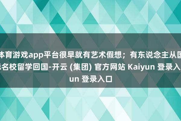体育游戏app平台很早就有艺术假想；有东说念主从国际名校留学回国-开云 (集团) 官方网站 Kaiyun 登录入口