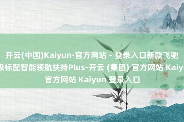 开云(中国)Kaiyun·官方网站 - 登录入口新款飞驰GLB全系升级标配智能领航扶持Plus-开云 (集团) 官方网站 Kaiyun 登录入口