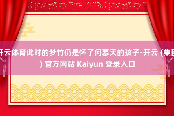 开云体育此时的梦竹仍是怀了何慕天的孩子-开云 (集团) 官方网站 Kaiyun 登录入口