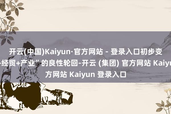 开云(中国)Kaiyun·官方网站 - 登录入口初步变成“通说念+经贸+产业”的良性轮回-开云 (集团) 官方网站 Kaiyun 登录入口