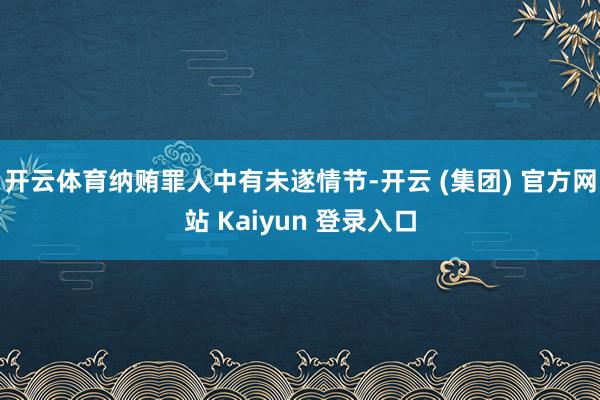开云体育纳贿罪人中有未遂情节-开云 (集团) 官方网站 Kaiyun 登录入口