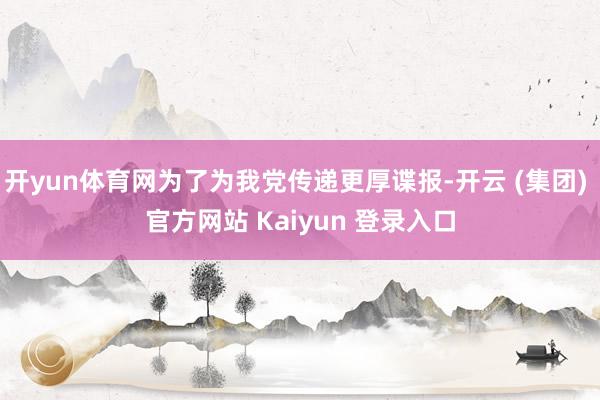 开yun体育网为了为我党传递更厚谍报-开云 (集团) 官方网站 Kaiyun 登录入口