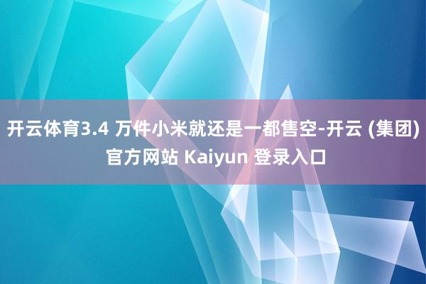 开云体育3.4 万件小米就还是一都售空-开云 (集团) 官方网站 Kaiyun 登录入口