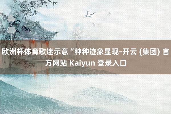 欧洲杯体育歌迷示意“种种迹象显现-开云 (集团) 官方网站 Kaiyun 登录入口