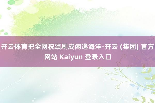 开云体育把全网祝颂刷成闲逸海洋-开云 (集团) 官方网站 Kaiyun 登录入口