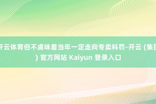 开云体育但不虞味着当年一定走向专卖科罚-开云 (集团) 官方网站 Kaiyun 登录入口