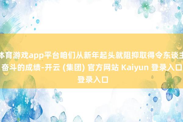 体育游戏app平台咱们从新年起头就阻抑取得令东谈主奋斗的成绩-开云 (集团) 官方网站 Kaiyun 登录入口